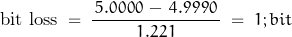 \begin{displaymath} \text{bit loss} \; = \; \dfrac{\, 5.0000 \, - \, 4.9990 \, }{1.221} \; = \; 1 ; bit \end{displaymath}