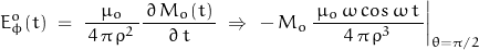 \begin{displaymath} E_\phi^o(t) \; = \;  \dfrac{\mu_o}{\, 4 \, \pi \, \rho^2 \,} \dfrac{\,\partial \, M_o(t) \,}{\partial \, t} \; \Rightarrow \; \left. - \, M_o \,\dfrac{\, \mu_o \, \omega \, cos \, \omega \, t \,}{\, 4 \, \pi \, \rho^3 \,} \right|_{\theta=\pi/2} \end{displaymath}