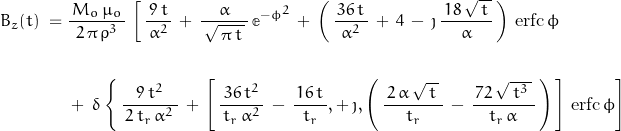 \begin{displaymath} \begin{align} B_z(t) \; = \; &\frac{\, M_o \, \mu_o \,}{2 \, \pi \, \rho^3} \, \left[ \, \frac{\, 9 \, t \,}{\alpha^2} \, + \, \frac{\alpha}{\, \sqrt{\, \pi \, t \, } \, } \, \mathbb{e}^{-\phi^2} \, + \, \left( \, \frac{\, 36 \, t \,}{\alpha^2} \, + \, 4 \, - \, \jmath \, \frac{ \, 18 \, \sqrt{\, t \, }}{\alpha} \, \right) \, \text{erfc} \, \phi \right. \\ \\ \left. &+ \; \delta \left\{\, \frac{9 \, t^2}{\, 2 \, t_r \, \alpha^2 \,} \, + \, \left[ \, \frac{36 \, t^2}{\, t_r \, \alpha^2 \, } \, - \, \frac{\, 16 \, t \,}{t_r} , + \, \jmath, \left( \, \frac{\, 2\, \alpha \, \sqrt{\, t \, } \, }{t_r} \, - \, \frac{\, 72 \, \sqrt{\, t^3 \, } \, }{t_r \, \alpha} \, \right) \, \right] \, \text{erfc} \, \phi \right] \end{align} \end{displaymath}