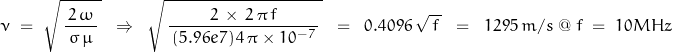 \begin{displaymath}\nu\;=\;\sqrt{\,\frac{\,2\,\omega\,}{\,\sigma\,\mu\,}\,}\;\;\Rightarrow\;\;\sqrt{\,\frac{\,2\,\times \,2\,\pi\,f\,}{\,(5.96e7)\,4\,\pi\times10^{-7}\,}\,}\;\;=\;\;0.4096\,\sqrt{\,f\,}\;\;=\;\;1295\,m/s\;@\;f\;=\;10MHz\end{displaymath}