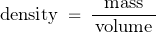 \begin{displaymath} \text{density} \; = \; \frac{\text{mass}}{\, \text{volume} \, } \end{displaymath}