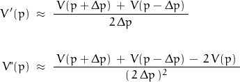 \begin{displaymath}\begin{align}V'(p)\;&\approx\;\frac{\;V(p+\Delta p)\,+\,V(p-\Delta p)\;}{2\,\Delta p}\\\\V"(p)\;&\approx\;\frac{\;V(p+\Delta p)\,+\,V(p-\Delta p)\,-\,2\,V(p)\;}{(\,2\,\Delta p\,)^2}\end{displaymath}