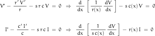 \begin{displaymath}\begin{align}V"\,-\,\frac{\,r'\,V'\,}{r}\,-\,s\,r\,c\,V\;=\;0\;\;&\Rightarrow\;\;\frac{d}{\,d x\,}\,\left[\,\frac{1}{\,r(x)\,}\,\frac{\,d V\,}{d x}\,\right]\,-\,s\,c(x)\,V\;=\;0\\\\I"\,-\,\frac{\,c'\,I'\,}{c}\,-\,s\,r\,c\,I\;=\;0\;\;&\Rightarrow\;\;\frac{d}{\,d x\,}\,\left[\,\frac{1}{\,s\,c(x)\,}\,\frac{\,d V\,}{d x}\,\right]\,-\,r(x)\,I\;=\;0\end{align}\end{displaymath}