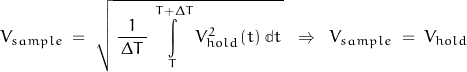 \begin{displaymath}V_{sample} \; = \; \sqrt{\, \frac{1}{\, \Delta T \, } \, \int\limits_T^{T+\Delta T} V^2_{hold}(t) \; \mathbb{d}t \, } \; \; \Rightarrow \; \; V_{sample} \; = \; V_{hold}\end{displaymath}