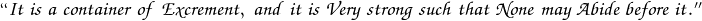 \mathpzc{``It \; is \; a \; container \; of \; Excrement, \; and \; it \; is \; Very \; strong \; such \; that \; None \; may \; Abide \; before \; it.''}