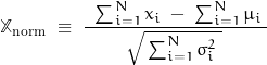 \begin{displaymath} \mathbb{X}_{\text{norm}} \; \equiv \; \frac{\; \; \sum_{i=1}^N x_i \; - \; \sum_{i=1}^N \mu_i \;}{\sqrt{ \, \sum_{i=1}^N \sigma_i^2 \; } \, } \end{displaymath}