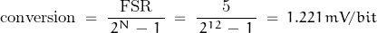 \begin{displaymath}\text{conversion} \; = \; \dfrac{\text{FSR}}{\, 2^N \, - \, 1 \, } \; = \; \dfrac{\text{5}}{\, 2^{12} \, - \, 1 \, } \; = \; 1.221 \, mV/bit\end{displaymath}