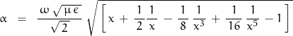 \begin{displaymath}\alpha \;\;=\;\; \frac{\, \omega\,\sqrt{\,\mu\,\epsilon\,}}{\sqrt{\,2\,}} \; \sqrt{\,\left[ \, x\,+\, \frac{1}{\,2\,}\frac{1}{\,x\,}}\,-\,\frac{1}{\,8\,}\,\frac{1}{x^3}\,+\,\frac{1}{\,16\,}\,\frac{1}{x^5}\,-1}\,\right]\,}\end{displaymath}