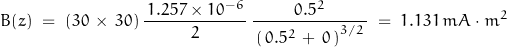 \begin{displaymath} B(z) \; = \; (30 \, \times \, 30) \, \frac{\, 1.257 \times 10^{-6} \,}{2} \, \frac{0.5^2}{\, \left( \, 0.5^2 \, + \, 0 \, \right)^{3/2} \, } \; = \; 1.131 \, mA \cdot m^2 \end{displaymath}