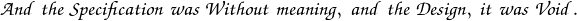 \mathpzc{And \; the \; Specification \; was \; Without \; meaning, \; and \; the \; Design, \; it \; was \; Void.}