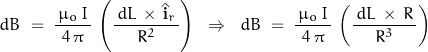 \begin{displaymath} dB \; = \; \frac{\, \mu_o \, I \,}{4 \, \pi} \, \left( \dfrac{ \, dL \, \times \, \hat{\mathbf{i}}_r \,}{R^2} \right) \; \; \Rightarrow \; \; dB \; = \; \frac{\, \mu_o \, I \,}{4 \, \pi} \, \left( \dfrac{ \, dL \, \times \, R \,}{R^3} \right) \end{displaymath}