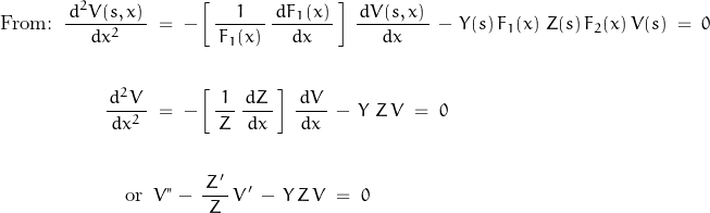 \begin{displaymath}\begin{align}\textnormal{From:}\;\;\frac{\,d^2 V(s,x)\,}{d x^2}\;&=\;-\left[\,\frac{1}{\,F_1(x)\,}\,\frac{\,d F_1(x)\,}{d x}\,\right]\,\frac{\,d V(s,x)\,}{d x}\,-\,Y(s)\,F_1(x)\,\,Z(s)\,F_2(x)\,V(s)\;=\;0\\\\\frac{\,d^2 V\,}{d x^2}\;&=\;-\left[\,\frac{1}{\,Z\,}\,\frac{\,d Z\,}{d x}\,\right]\,\frac{\,d V\,}{d x}\,-\,Y\,\,Z\,V\;=\;0\\\\\textnormal{or}\;\;&V"\,-\,\frac{\,Z'\,}{Z}\,V'\,-\,Y\,Z\,V\;=\;0\end{align}\end{displaymath}