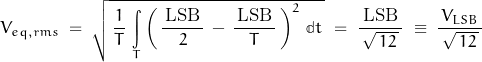 \begin{displaymath}V_{eq,rms} \; = \; \sqrt{ \, \frac{1}{T} \, \int\limits_T \left(\, \frac{ \, \text{LSB} \, }{2} \, - \, \frac{ \, \text{LSB} \, }{T} \, \right)^2 \, \mathbb{d}t \, } \; = \; \frac{ \, \text{LSB} \, }{\, \sqrt{ \, 12 \, } \, } \; \equiv \; \frac{ \, V_{LSB} \, }{\, \sqrt{ \, 12 \, } \, }\end{displaymath}