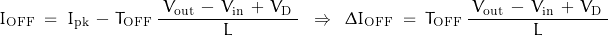 \[I_{\text{OFF}} \; = \; I_{\text{pk}} \, - \, T_{\text{OFF}} \, \frac{\; V_{\text{out}} \, - \, V_{\text{in}} \, + \, V_{\text{D}} \;}{\, L \, } \; \; \Rightarrow \; \; \Delta I_{\text{OFF}} \; = \; T_{\text{OFF}} \, \frac{\; V_{\text{out}} \, - \, V_{\text{in}} \, + \, V_{\text{D}} \;}{\, L \, }\]