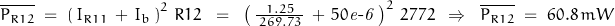 \overline{P_{R12}} \; = \; \left(\,I_{R11}}\,+\, I_b\,\right)^2\,R12 \;\;=\;\; \left(\,\frac{1.25}{\,269.73\,}\,+\,50\mathit{e\textnormal{-}6}\,\right)^2\,2772\;\;\Rightarrow\;\;\overline{P_{R12}} \; = \; 60.8\,mW