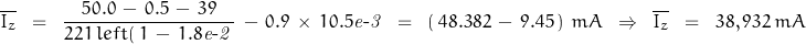 \begin{displaymath}\overline{I_z}\;\;=\;\;\frac{\,50.0\,-\,0.5\,-\,39\,}{221\,left(\,1\,-\,1.8\mathit{e\textnormal{-}2}\,\right)} \, - \, 0.9\,\times\,10.5\mathit{e\textnormal{-}3}\;\;=\;\;\left(\,48.382\,-\,9.45\,\right)\, mA \;\;\Rightarrow\;\;\overline{I_z}\;\;=\;\;38,932\,mA\end{displaymath}