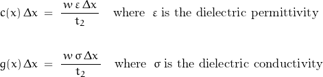 \begin{displaymath}\begin{align}c(x)\,\Delta x\;&=\;\frac{\,w\,\varepsilon\,\Delta x\,}{t_2}\quad\textnormal{where}\;\;\varepsilon\;\textnormal{is the dielectric permittivity}\\\\g(x)\,\Delta x\;&=\;\frac{\,w\,\sigma\,\Delta x\,}{t_2}\quad\textnormal{where}\;\;\sigma\;\textnormal{is the dielectric conductivity}\end{align}\end{displaymath}