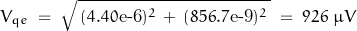 \begin{displaymath} V_{qe} \; = \; \sqrt{ \, (4.40\text{e-6})^2 \, + \, (856.7\text{e-9})^2 \, } \; = \; 926 \; \mu V \end{displaymath}