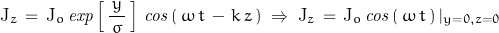 \begin{displaymath}\textnormal{J}_z\,=\,\textnormal{J}_o\,\mathit{exp}\left[\,\frac{\,y\,}{\sigma}\,\right]\,\mathit{cos}\left(\,\omega\,t\,-\,k\,z\,\right)\;\Rightarrow\;\textnormal{J}_z\,=\,\textnormal{J}_o\,\mathit{cos}\left(\,\omega\,t\,\right)\vert_{y=0,z=0}\end{displaymath}