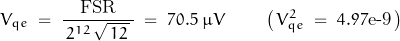 \begin{displaymath} V_{qe} \; = \; \frac{\text{FSR}}{ \, 2^{12} \, \sqrt{ \, 12 \, } \, } \; = \; 70.5 \; \mu V \qquad \left( \, V_{qe}^2 \; = \; 4.97\text{e-9} \, \right) \end{displaymath}