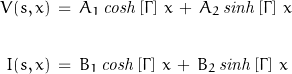 \begin{displaymath}\begin{align}V(s, x)\,&=\,A_1\,\mathit{cosh} \left[\Gamma\right]\,x\,+\,A_2\,\mathit{sinh} \left[\Gamma\right]\,x\\\\I(s, x)\,&=\,B_1\,\mathit{cosh} \left[\Gamma\right]\,x\,+\,B_2\,\mathit{sinh} \left[\Gamma\right]\,x\end{align}\end{displaymath}