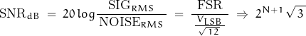 \begin{displaymath}\text{SNR}_{dB} \; = \; 20 \, log \frac{\text{SIG}_{RMS}}{\, \text{NOISE}_{RMS} \, } \; = \; \frac{\text{FSR}}{\, \frac{\, V_{LSB} \, }{\sqrt{\, 12 \, } \, } \, } \; \Rightarrow \; 2^{N+1} \, \sqrt{\, 3 \, }\end{displaymath}