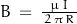 B \, = \, \frac{\mu \, I}{\, 2 \, \pi \, R \, }