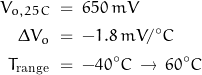 \begin{displaymath}\begin{align}V_{o,25C} \; &= \; 650 \, mV \\\Delta V_o \; &= \; -1.8 \, mV/^\circ C \\T_{\text{range}} \; &= \; -40^\circ C \, \rightarrow \, 60^\circ C \\\end{align}\end{displaymath}