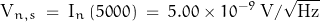 \[\text{V}_{n,s} \; = \; \text{I}_n \, (5000) \; = \; 5.00 \times 10^{-9} \; \text{V}/\sqrt{\text{Hz}}\]