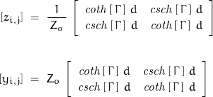 \begin{displaymath}\begin{align}\left[ z_{i,j} \right]\;&=\;\frac{1}{\,Z_o\,}\,\left[ \begin{array}{cc}\mathit{coth}\left[\,\Gamma\,\right]\,d & \mathit{csch}\left[\,\Gamma\,\right]\,d \\ \mathit{csch}\left[\,\Gamma\,\right]\,d & \mathit{coth}\left[\,\Gamma\,\right]\,d\end{array} \right]\;\\\\\left[ y_{i,j} \right]\;&=\;Z_o\,\left[ \begin{array}{cc}\mathit{coth}\left[\,\Gamma\,\right]\,d & \mathit{csch}\left[\,\Gamma\,\right]\,d \\ \mathit{csch}\left[\,\Gamma\,\right]\,d & \mathit{coth}\left[\,\Gamma\,\right]\,d\end{array} \right]\end{align}\end{displaymath}