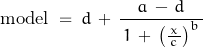 \begin{displaymath}\textnormal{model}\;=\;d\,+\,\frac{a\,-\,d}{\,1\,+\,\left(\frac{x}{\,c\,}\right)^b\,}\end{displaymath}