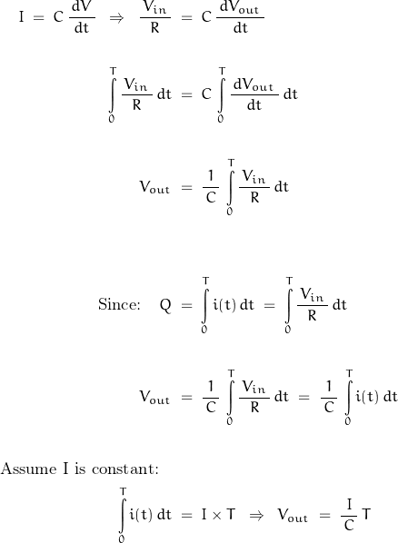 \begin{displaymath}\begin{align}I \; = \; C \, \frac{\, dV \, }{dt} \; \; \Rightarrow \; \; \frac{\, V_{in} \, }{R} \; &= \; C \, \frac{\, dV_{out} \, }{dt} \\\\\int\limits_0^T \frac{\, V_{in} \, }{R} \, dt \; &= \; C \, \int\limits_0^T \frac{\, dV_{out} \, }{dt} \, dt \\\\V_{out} \; &= \; \frac{1}{\, C \, } \, \int\limits_0^T \frac{\, V_{in} \, }{R} \, dt \\\\\\\text{Since:} \quad Q \; &= \; \int\limits_0^T i(t) \, dt \; = \; \int\limits_0^T \frac{\, V_{in} \, }{R} \, dt \\\\V_{out} \; &= \; \frac{1}{\, C \, } \, \int\limits_0^T \frac{\, V_{in} \, }{R} \, dt \; = \; \frac{1}{\, C \, } \, \int\limits_0^T i(t) \, dt \\\\\text{Assume I is constant:} \quad & \\\int\limits_0^T i(t) \, dt \; &= \; I \times T \; \; \Rightarrow \; \; V_{out} \; = \; \frac{I}{\, C \,} \, T\end{align}\end{displaymath}