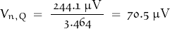 \begin{displaymath}V_{n,Q} \; = \; \frac{ \, \oldstylenums{244.1} \; \mu \text{V} \, }{\, \oldstylenums{3.464} \,} \; = \; \oldstylenums{70.5} \; \mu \text{V}\end{displaymath}