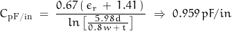 \begin{displaymath}C_{\text{pF/in}} \; = \; \frac{0.67 \, ( \, \epsilon_r \, + \, 1.41 \, ) \,}{\, ln\left[\frac{\, 5.98 \, d \,}{0.8 \, w \, + \, t \,} \right] \, } \; \Rightarrow \; 0.959 \,pF/in\end{displaymath}