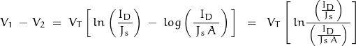 \begin{displaymath}V_1 \, - \, V_2 \; = \; V_T \left[ \, ln \left( \frac{I_D}{\, J_s \,} \right) \; - \; log \left( \frac{I_D}{\, J_s \, A \,} \right) \, \right] \; \; = \; \; V_T \left[ \, ln \frac{\left( \frac{I_D}{\, J_s \,} \right)}{ \, \left( \frac{I_D}{\, J_s \, A \,} \right) \, } \right]\end{displaymath}