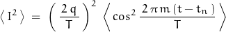 \begin{displaymath}\left<\,I^2\,\right> \; = \; \left(\,\frac{\, 2\, q \,}{T}\,\right)^2 \; \left<\,cos^2 \, \frac{\,2\,\pi\,m\,(t-t_n\,)}{T}\,\right>\end{displaymath}