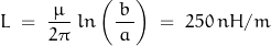 \begin{equation*}L \; = \; \frac{\, \mu \,}{2 \pi} \; ln \left( \frac{b}{\, a \,} \right) \; = \; 250 \, nH/m\end{equation*}