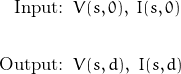 \begin{displaymath}\begin{align}\textnormal{Input:}&\;\;V(s,0),\;I(s,0)\\\\\textnormal{Output:}&\;\;V(s,d),\;I(s,d)\end{align}\end{displaymath}