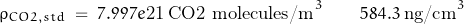 \[ \rho_{CO2,std} \; = \; 7.997e\text{21} \; \text{CO2 molecules/m}^3  \qquad  584.3 \; \text{ng/cm}^3 \]