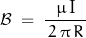 \begin{displaymath}\mathcal{B}\;=\;\frac{\,\mu\,\textnormal{I}\,}{\,2\,\pi\,R\,}\end{displaymath}