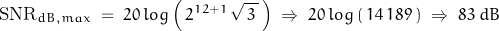 \begin{displaymath}\text{SNR}_{dB,max} \; = \; 20 \, log \left( \, 2^{12+1} \, \sqrt{\, 3 \, } \, \right) \; \Rightarrow \; 20 \, log \left( \, 14 \, 189 \, \right) \; \Rightarrow \; 83 \; dB\end{displaymath}