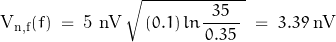 \[\text{V}_{\text{n,f}}(f) \; = \; \text{5 nV} \, \sqrt{\, (0.1) \, ln \frac{\, 35 \,}{\, 0.35 \,} \; }  \; = \; 3.39 \; \text{nV}\]