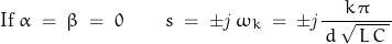 \begin{displaymath}\textnormal{If}\;\alpha\;=\;\beta\;&=\;0 \qquad s\;&=\;\pm\mathit{j}\,\omega_k\;=\;\pm\mathit{j}\frac{k\,\pi}{\,d\,\sqrt{\,L\,C\,}\,}\end{displaymath}