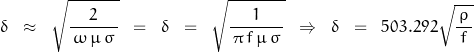 \begin{displaymath}\delta \;\;\approx\;\; \sqrt{\frac{\,2\,}{\, \omega\,\mu\,\sigma\,}} \;\;=\;\;\delta \;\;=\;\; \sqrt{\frac{\,1\,}{\, \pi\,f\,\mu\,\sigma\,}}\;\;\Rightarrow\;\;\delta \;\;=\;\; 503.292\sqrt{\frac{\,\rho\,}{\, f\,}}\end{displaymath}