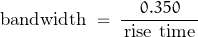 \begin{displaymath}\text{bandwidth} \; = \; \dfrac{0.350}{\, \text{rise time} \, }\end{displaymath}