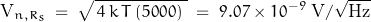 \[\text{V}_{n,R_s} \; = \; \sqrt{\, 4 \, k \, T \, (5000) \; } \; = \; 9.07 \times 10^{-9} \; \text{V}/\sqrt{\text{Hz}}\]