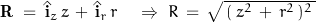 \mathbf{R} \; = \; \hat{\mathbf{i}}_z \, z \, + \, \hat{\mathbf{i}}_r \, r \quad \Rightarrow \; R \, = \, \sqrt{ \, (\,z^2 \, + \, r^2 \, )^2 \, }