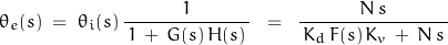 \begin{displaymath}\theta_e(s) \; = \; \theta_i(s) \, \frac{1}{\, 1 \, + \, G(s) \, H(s) \, } \; \; = \; \; \frac{N \, s }{\, K_d \, F(s) \, K_v \, + \, N \, s \, }\end{displaymath}