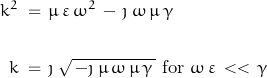 \begin{displaymath} \begin{align} k^2 \; &= \, \mu \, \varepsilon \, \omega^2 \, - \, \jmath \: \omega \, \mu \, \gamma \\ \\ k \; &= \, \jmath \: \sqrt{\, - \jmath \: \mu \, \omega \, \mu \, \gamma \,}$ for $\omega \, \varepsilon \, << \, \gamma \end{align} \end{displaymath}