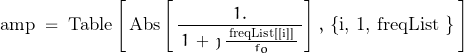 \begin{displaymath}\text{amp} \; = \; \text{Table}\left[ \, \text{Abs}\left[ \, \frac{1.}{\, 1 \, + \, \jmath \, \frac{\, \text{freqList[[i]]} \, }{f_o} \, \right] \, }, \, \text{\{i, 1, freqList \}} \, \right]\end{displaymath}